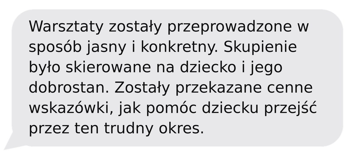Opinia po warsztacie: Warsztaty zostały przeprowadzone w sposób jasny i konkretny. Skupienie było skierowane na dziecko i jego dobrostan. Zostały przekazane cenne wskazówki, jak pomóc dziecku przejść przez ten trudny okres.