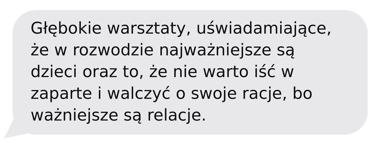 Opinia po warsztacie: Głębokie warsztaty, uświadamiające, że w rozwodzie najważniejsze są dzieci oraz to, że nie warto iść w zaparte i walczyć o swoje racje, bo ważniejsze są relacje.